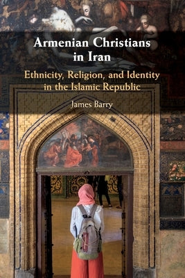 Armenian Christians in Iran: Ethnicity, Religion, and Identity in the Islamic Republic by Barry, James