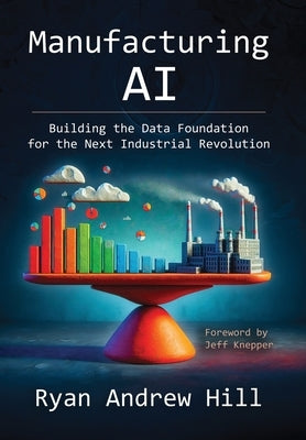 Manufacturing AI: Building the Data Foundation for the Next Industrial Revolution by Hill, Ryan Andrew