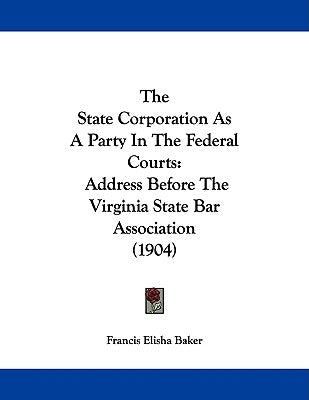 The State Corporation As A Party In The Federal Courts: Address Before The Virginia State Bar Association (1904) by Baker, Francis Elisha