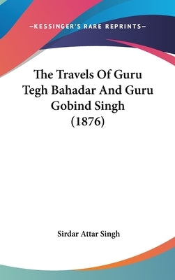 The Travels Of Guru Tegh Bahadar And Guru Gobind Singh (1876) by Singh, Sirdar Attar