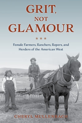 Grit, Not Glamour: Female Farmers, Ranchers, Ropers, and Herders of the American West by Mullenbach, Cheryl