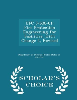 Ufc 3-600-01: Fire Protection Engineering for Facilities, with Change 2, Revised - Scholar's Choice Edition by Department of Defense United States of