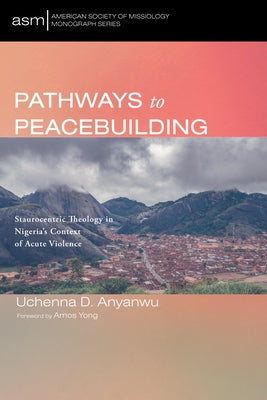 Pathways to Peacebuilding: Staurocentric Theology in Nigeria's Context of Acute Violence by Anyanwu, Uchenna D.
