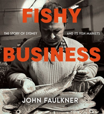 Fishy Business: The Story of Sydney and Its Fish Markets by Faulkner, John