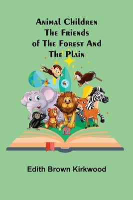 Animal Children: The Friends of the Forest and the Plain by Brown Kirkwood, Edith