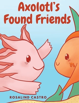 Axolotl's Found Friends: A Children's Picture Book Story About an Axolotl Learning Kindness and Connection by Castro, Rosalind