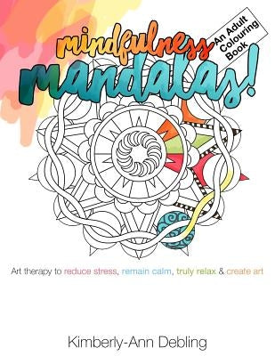 Mindfulness Mandalas! An Adult Colouring Book: Art therapy to reduce stress, remain calm, truly relax and create art by Debling, Kimberly-Ann