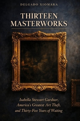 Thirteen Masterworks: Isabella Stewart Gardner, America's Greatest Art Theft, and Thirty-Five Years of Waiting by Xiomara, Delgado