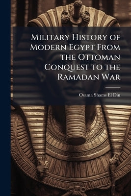 Military History of Modern Egypt From the Ottoman Conquest to the Ramadan War by Shams El-Din, Osama