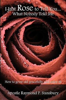 I Just Rose to Tell You What Nobody Told Me...: How to age gracefully, and enjoy it! by Stansbury, Apostle Raymond P.