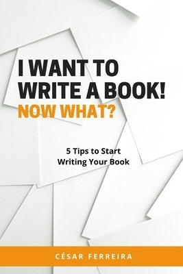 I Want to Write a Book! Now What?: 5 Tips to Start Writing Your Book by Ferreira, César