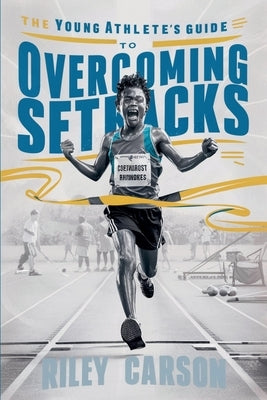 The Young Athlete's Guide to Overcoming Setbacks. Strategies and Stories to Help Young Sports Enthusiasts Learn how to Handle Defeats and Setbacks Gra by Carson, Riley