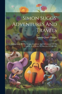 Simon Suggs' Adventures And Travels: Comprising All The Scenes, Incidents And Adventures Of His Travels, In A Series Of Sketches Of His Life by Hooper, Johnson Jones