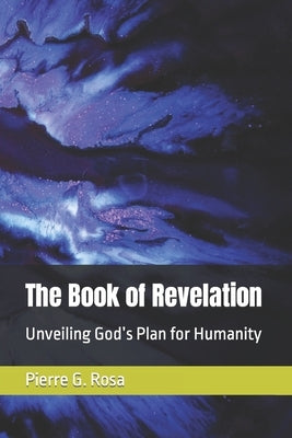 The Book of Revelation: Unveiling God's Plan for Humanity by Rosa, Pierre G.