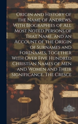 Origin and History of the Name of Andrews, With Biographies of all Most Noted Persons of That Name, and an Account of the Origin of Surnames and Foren by Anonymous