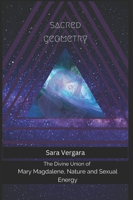 Sacred Geometry: The Divine Union of Mary Magdalene, Nature and Sexual Energy by Vergara, Sara