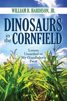 Dinosaurs in the Cornfield: Lessons Unearthed on My Grandfather's Farm by Hardison, William B., Jr.