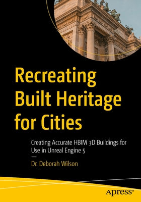 Recreating Built Heritage for Cities: Creating Accurate Hbim 3D Buildings for Use in Unreal Engine 5 by Wilson, Deborah