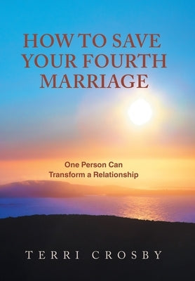 How to Save Your Fourth Marriage: One Person Can Transform a Relationship by Crosby, Terri