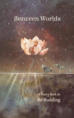 Between Worlds: A Poetry Collection For Awakening Souls by Budding, Be