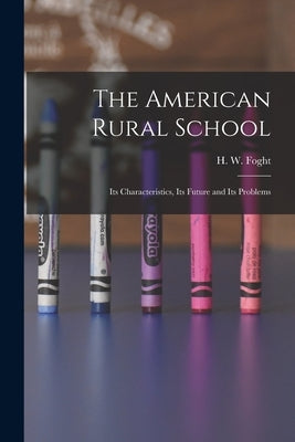 The American Rural School: Its Characteristics, Its Future and Its Problems by Foght, H. W. (Harold Waldstein) B. 1.