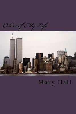 Colors of My Life: The Story of My Love Journey Told Through Prose and Poetry by Hall, Mary