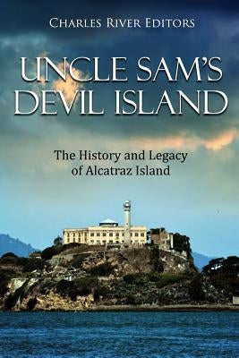 Uncle Sam's Devil Island: The History and Legacy of Alcatraz Island by Charles River