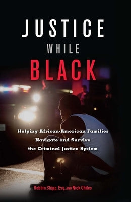 Justice While Black: Helping African-American Families Navigate and Survive the Criminal Justice System by Shipp, Robbin