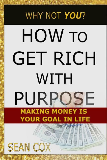 How to Get Rich with Purpose: Making Money Is Your Goal in Life by Cox, Sean