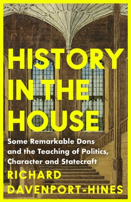 History in the House: Some Remarkable Dons and the Teaching of Politics, Character and Statecraft by Davenport-Hines, Richard