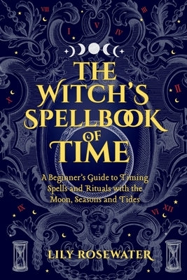 The Witch's Spellbook of Time: A Beginner's Guide to Timing Spells and Rituals with the Moon, Seasons and Tides by Rosewater, Lily