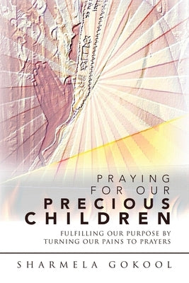 Praying for Our Precious Children: Fulfilling Our Purpose by Turning Our Pains to Prayers by Gokool, Sharmela