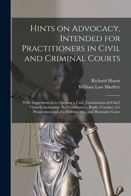 Hints on Advocacy, Intended for Practitioners in Civil and Criminal Courts: With Suggestions as to Opening a Case, Examination-in-chief, Cross-examina by Harris, Richard 1833-1906