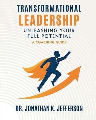 Transformational Leadership: Unleashing Your Full Potential - A Coaching Guide by Jefferson, Jonathan K.