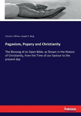 Paganism, Popery and Christianity: The Blessing of an Open Bible, as Shown in the History of Christianity, from the Time of our Saviour to the present by Milner, Vincent L.