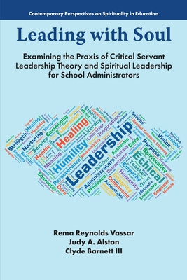 Leading with Soul: Examining the PRAXIS of Critical Servant Leadership Theory and Spiritual Leadership for School Administrators by Vassar, Rema Reynolds
