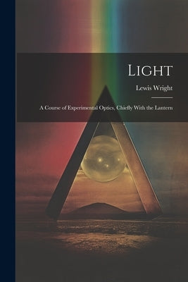 Light: A Course of Experimental Optics, Chiefly With the Lantern by Wright, Lewis