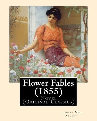 Flower Fables (1855). By: Louisa May Alcott: Novel (Original Classics). Louisa May Alcott ( November 29, 1832 - March 6, 1888) was an American n by Alcott, Louisa May