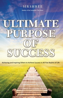 Ultimate Purpose of Success: Achieving and Inspiring Others to Achieve Success in All Five Realms of Life by Sirshree