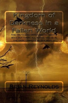 Kingdom of Darkness in a fallen World: The truth and origin behind what's been out there all along, hiding in the dark corners of our world. by Reynolds, Brian D.