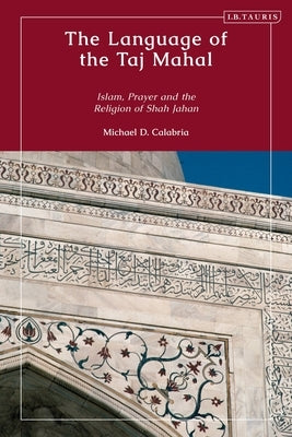 The Language of the Taj Mahal: Islam, Prayer, and the Religion of Shah Jahan by Calabria, Michael D.