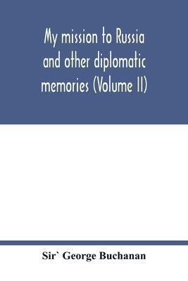 My mission to Russia and other diplomatic memories (Volume II) by George Buchanan, Sir`