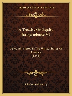 A Treatise on Equity Jurisprudence V1: As Administered in the United States of America (1881) by Pomeroy, John Norton