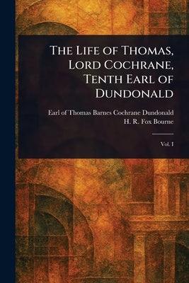 The Life of Thomas, Lord Cochrane, Tenth Earl of Dundonald by Dundonald, Thomas Barnes Cochrane Earl