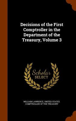 Decisions of the First Comptroller in the Department of the Treasury, Volume 3 by Lawrence, William