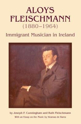 Aloys Fleischmann (1880-1964): An Immigrant Musician in Ireland by Cunningham, Joseph P.