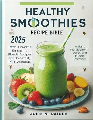 Healthy Smoothies Recipe Bible 2025: Fresh, Flavorful Smoothie Blends Recipes for Breakfast, Post-Workout, Weight Management, Detox, and Muscle Recove by Daigle, Julie N.