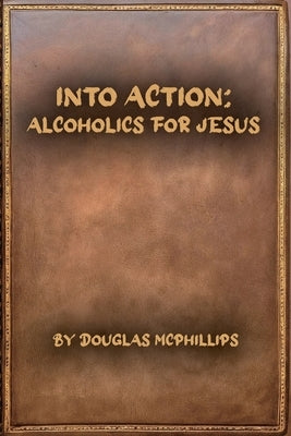 Into Action: Alcoholics for Jesus: A 12-Step Journey with Christ as Your Higher Power by McPhillips, Doug