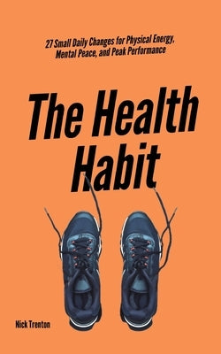 The Health Habit: 27 Small Daily Changes for Physical Energy, Mental Peace, and Peak Performance by Trenton, Nick