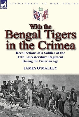 With the Bengal Tigers in the Crimea: Recollections of a Soldier of the 17th Leicestershire Regiment During the Victorian Age by O'Malley, James